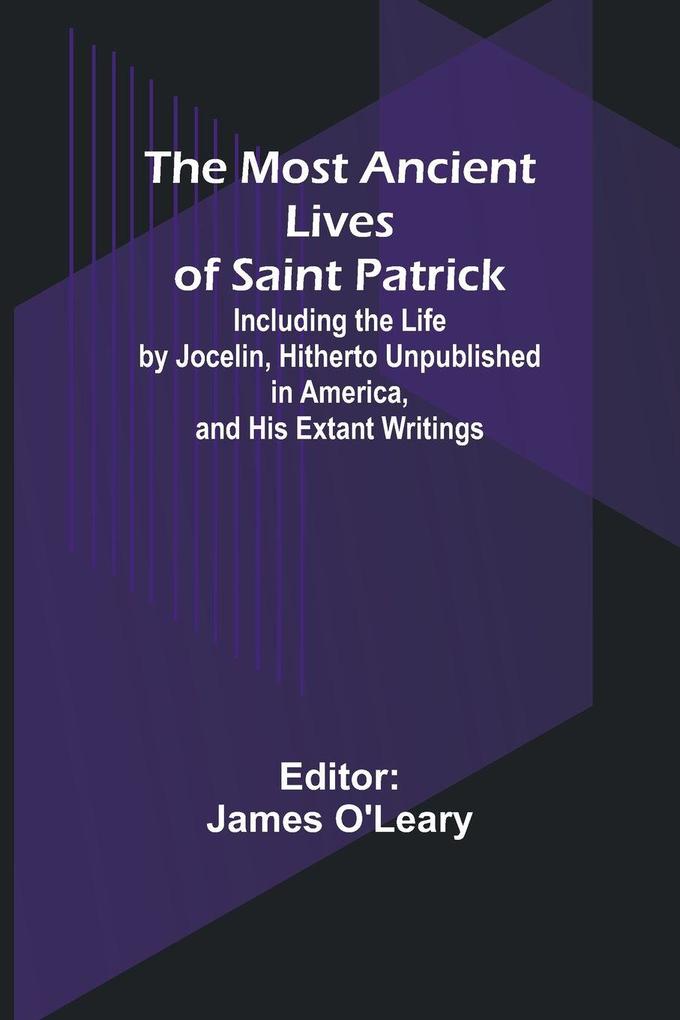 The Most Ancient Lives of Saint Patrick; Including the Life by Jocelin Hitherto Unpublished in America and His Extant Writings