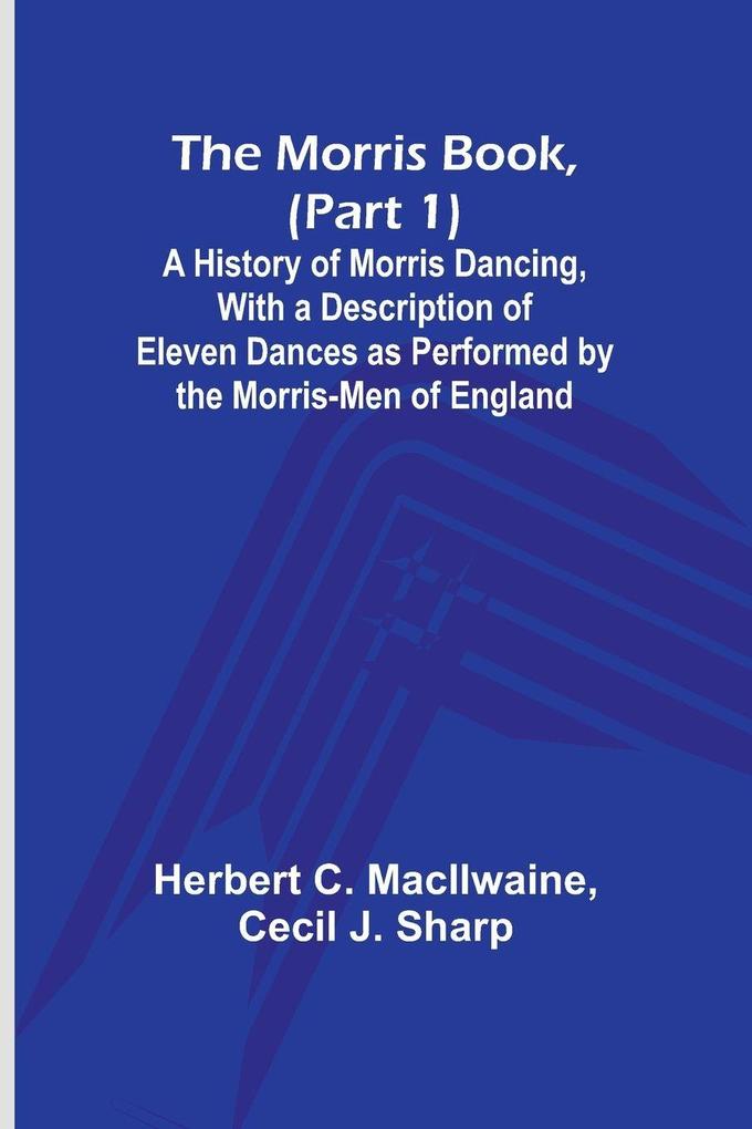 The Morris Book (Part 1); A History of Morris Dancing With a Description of Eleven Dances as Performed by the Morris-Men of England
