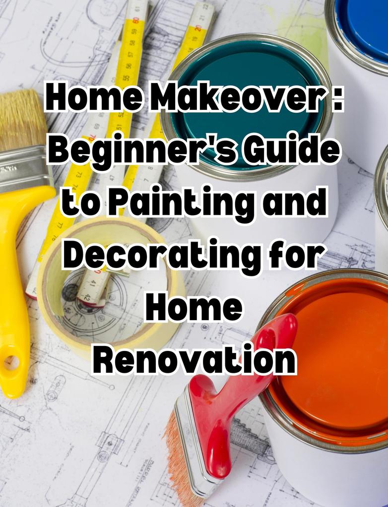 Home Makeover: Beginner‘s Guide to Painting and Decorating for Home Renovation