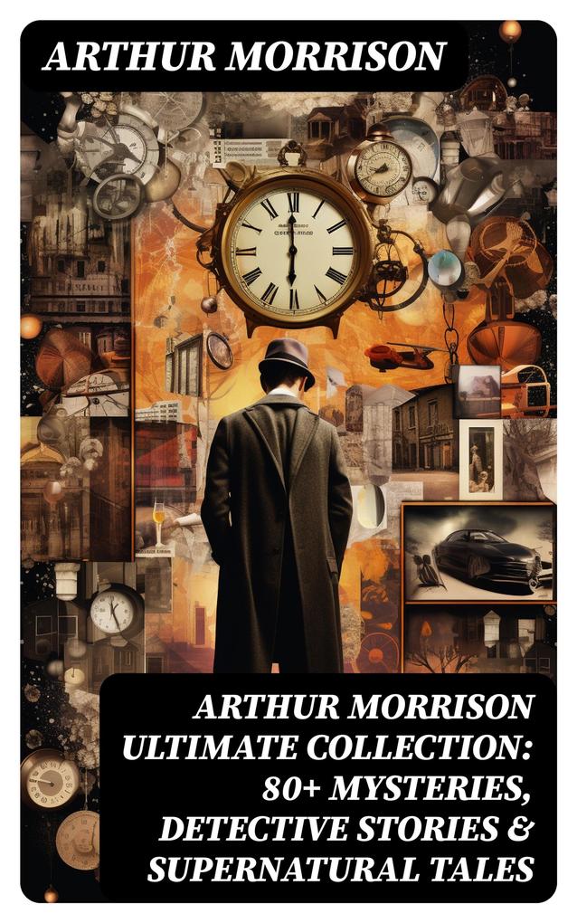 ARTHUR MORRISON Ultimate Collection: 80+ Mysteries Detective Stories & Supernatural Tales