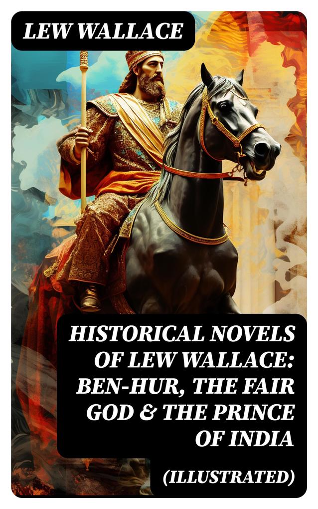 Historical Novels of Lew Wallace: Ben-Hur The Fair God & The Prince of India (Illustrated)