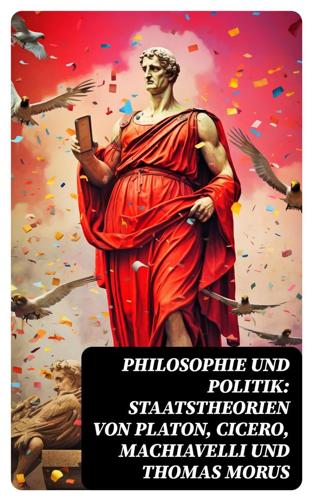 Philosophie und Politik: Staatstheorien von Platon Cicero Machiavelli und Thomas Morus