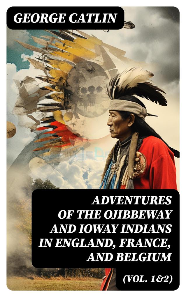 Adventures of the Ojibbeway and Ioway Indians in England France and Belgium (Vol. 1&2)