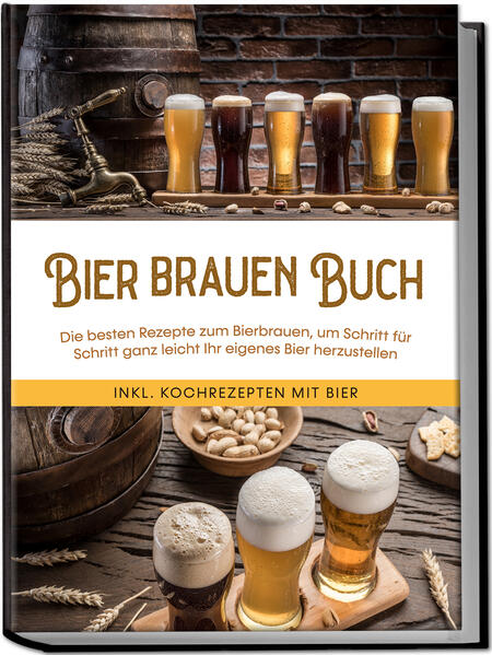 Bier brauen Buch: Die besten Rezepte zum Bierbrauen um Schritt für Schritt ganz leicht Ihr eigenes Bier herzustellen - inkl. Kochrezepten mit Bier