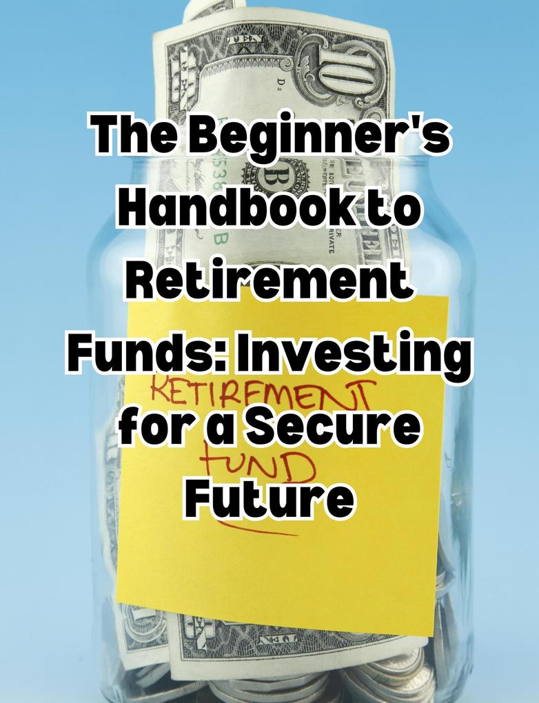 The Beginner‘s Handbook to Retirement Funds: Investing for a Secure Future