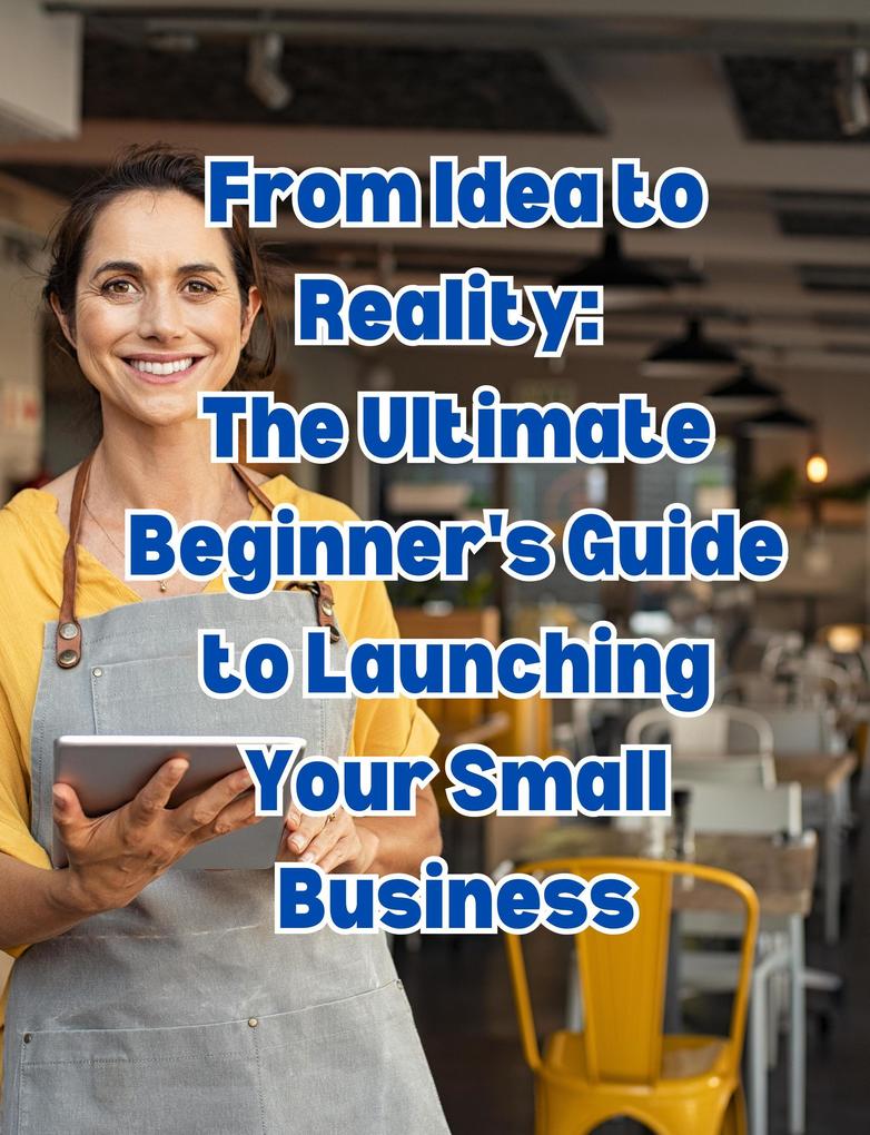 From Idea to Reality: The Ultimate Beginner‘s Guide to Launching Your Small Business