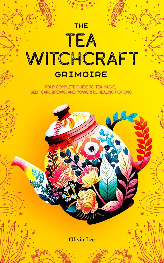 The Tea Witchcraft Grimoire: Your Complete Guide to Tea Magic Self-Care Brews and Powerful Healing Potions