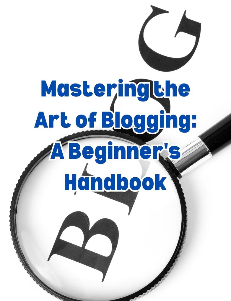 Mastering the Art of Blogging: A Beginner‘s Handbook