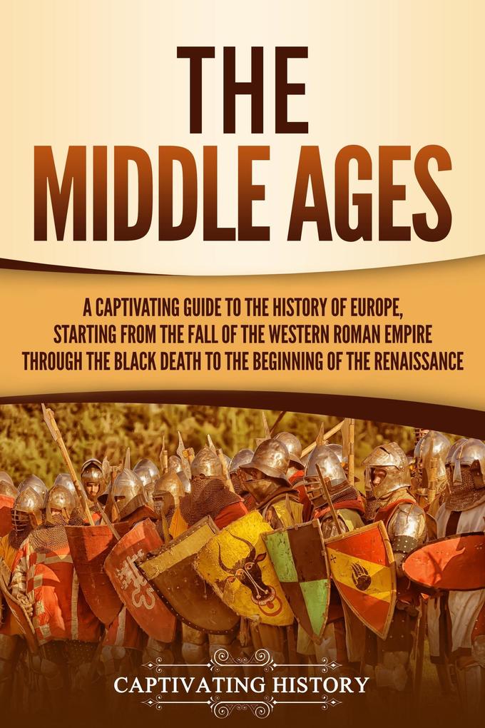 The Middle Ages: A Captivating Guide to the History of Europe Starting from the Fall of the Western Roman Empire Through the Black Death to the Beginning of the Renaissance