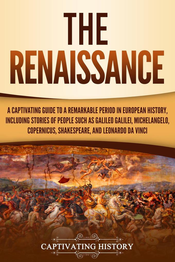 The Renaissance: A Captivating Guide to a Remarkable Period in European History Including Stories of People Such as Galileo Galilei Michelangelo Copernicus Shakespeare and Leonardo da Vinci