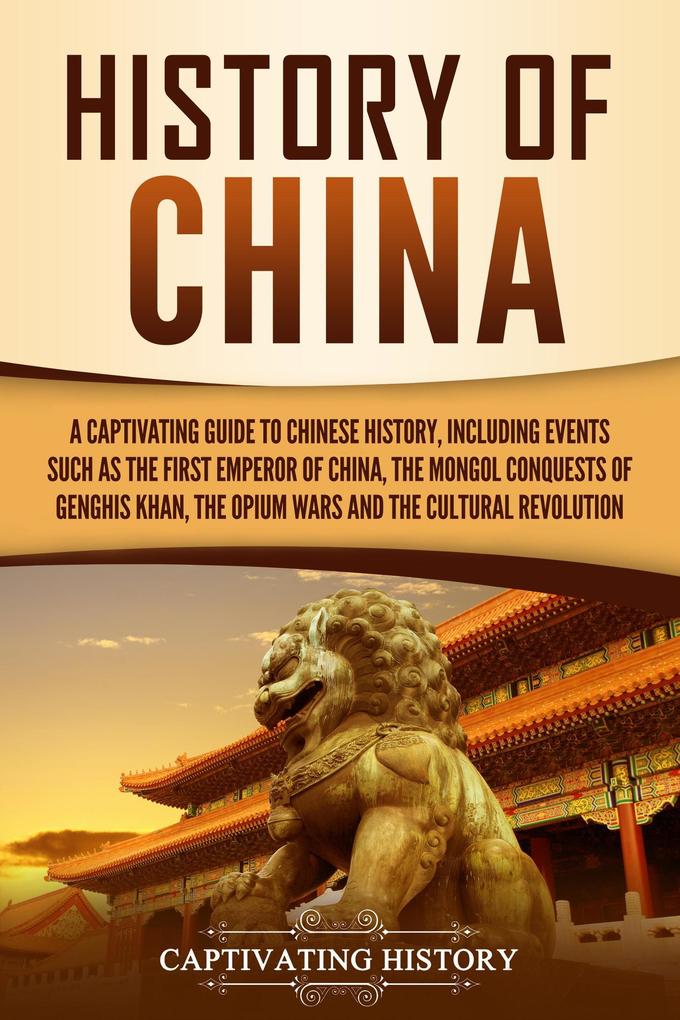 History of China: A Captivating Guide to Chinese History Including Events Such as the First Emperor of China the Mongol Conquests of Genghis Khan the Opium Wars and the Cultural Revolution