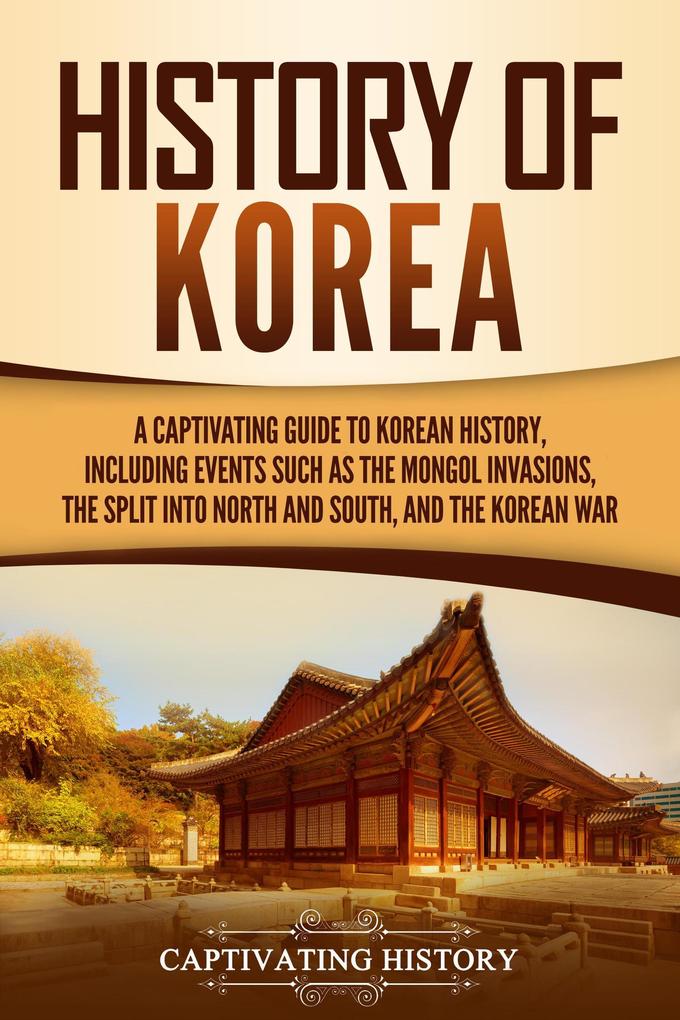 History of Korea: A Captivating Guide to Korean History Including Events Such as the Mongol Invasions the Split into North and South and the Korean War