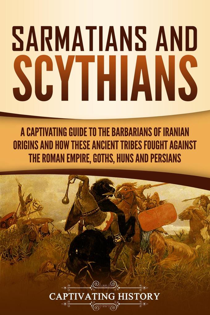 Sarmatians and Scythians: A Captivating Guide to the Barbarians of Iranian Origins and How These Ancient Tribes Fought Against the Roman Empire Goths Huns and Persians