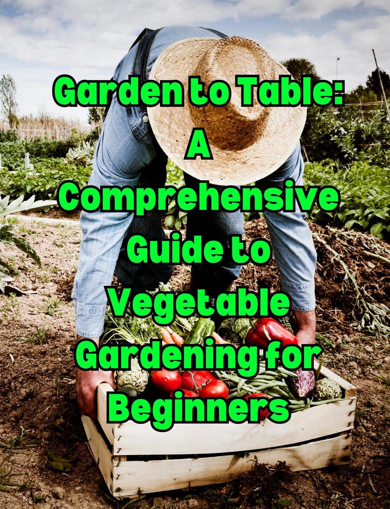 Garden to Table: A Comprehensive Guide to Vegetable Gardening for Beginners