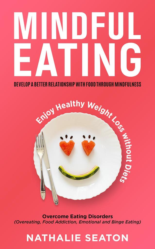 Mindful Eating: Develop a Better Relationship with Food through Mindfulness Overcome Eating Disorders (Overeating Food Addiction Emotional and Binge Eating) Enjoy Healthy Weight Loss without Diets