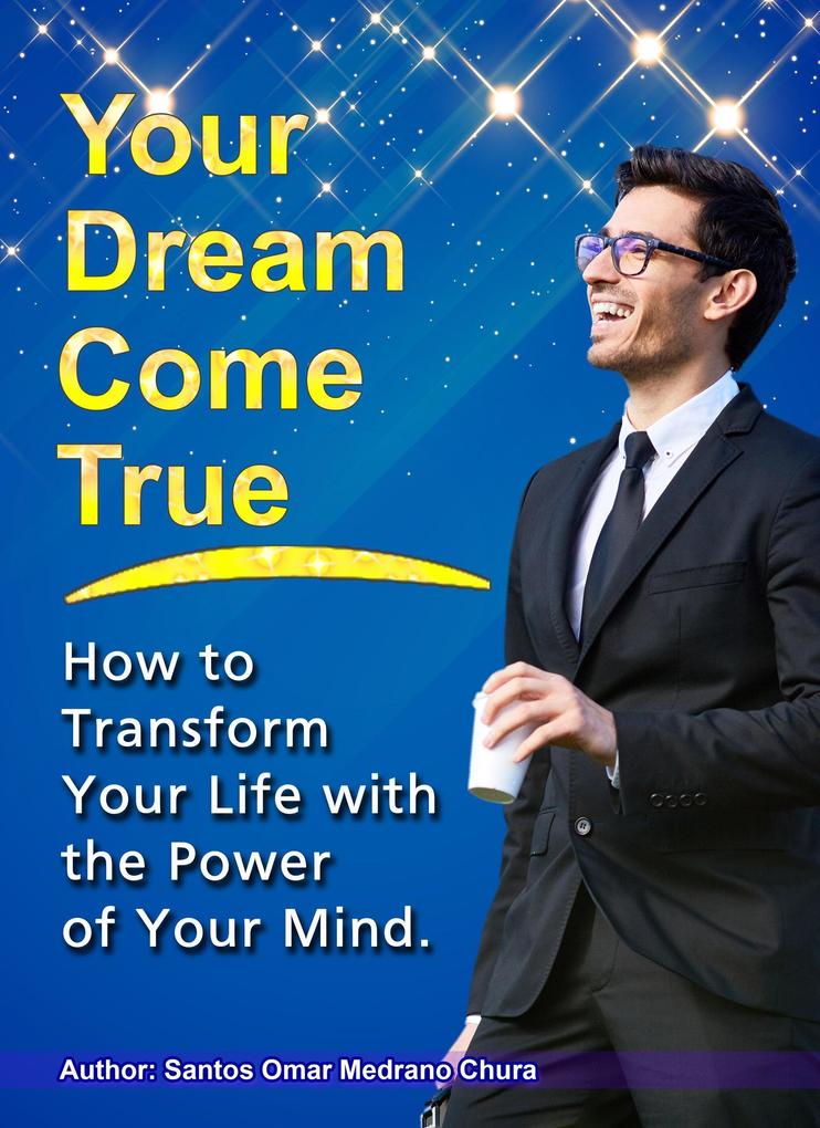Your Dream Come True. How to Transform Your Life with the Power of Your Mind.