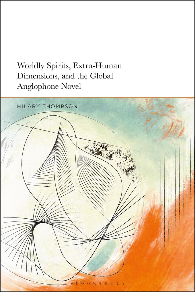 Worldly Spirits Extra-Human Dimensions and the Global Anglophone Novel