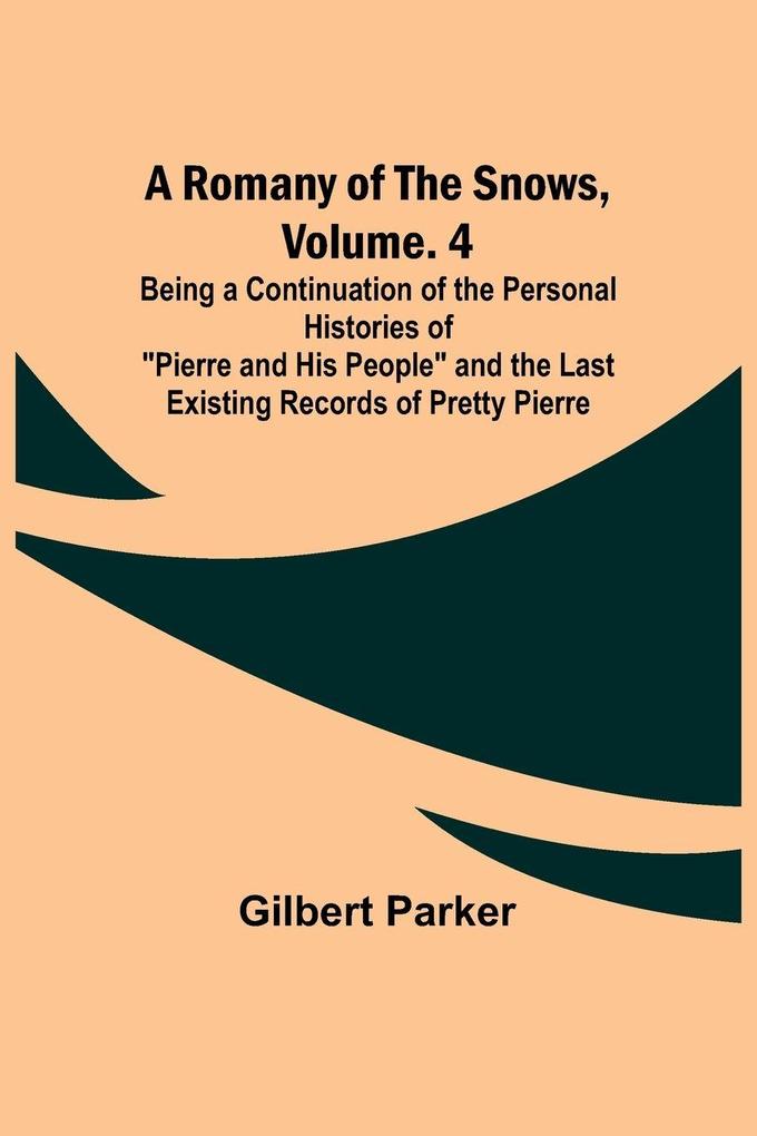 A Romany of the Snows Volume. 4; Being a Continuation of the Personal Histories of 'Pierre and His People' and the Last Existing Records of Pretty Pierre