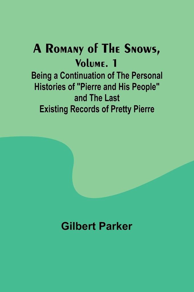 A Romany of the Snows Volume. 1; Being a Continuation of the Personal Histories of 'Pierre and His People' and the Last Existing Records of Pretty Pierre