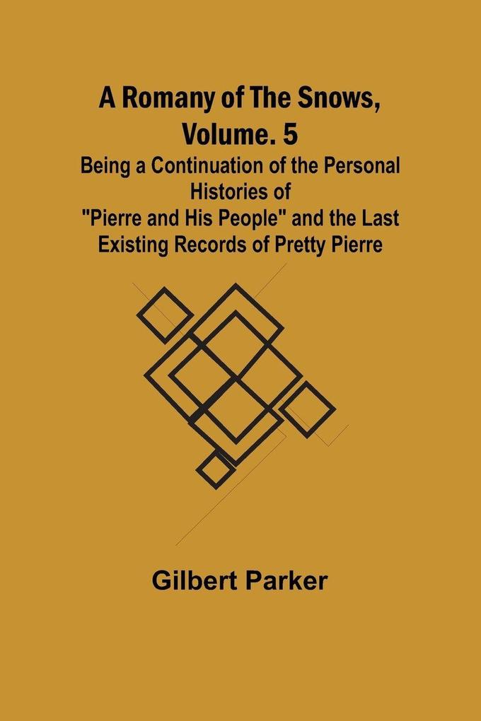 A Romany of the Snows Volume. 5; Being a Continuation of the Personal Histories of 'Pierre and His People' and the Last Existing Records of Pretty Pierre