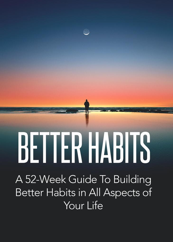 Better Habits: A 52-Week Guide To Building Better Habits In All Aspect of Your Life