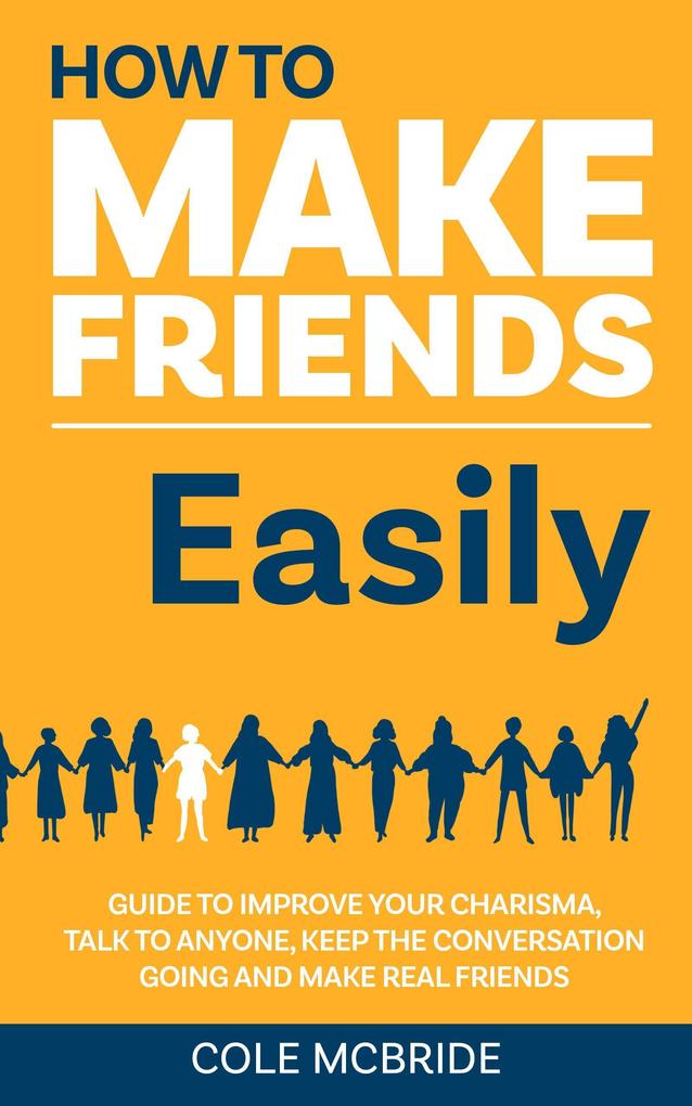 How to Make Friends Easily: Guide to Improve Your Charisma Talk to Anyone Keep The Conversation Going and Make Real Friends (How to Talk to Anyone #2)