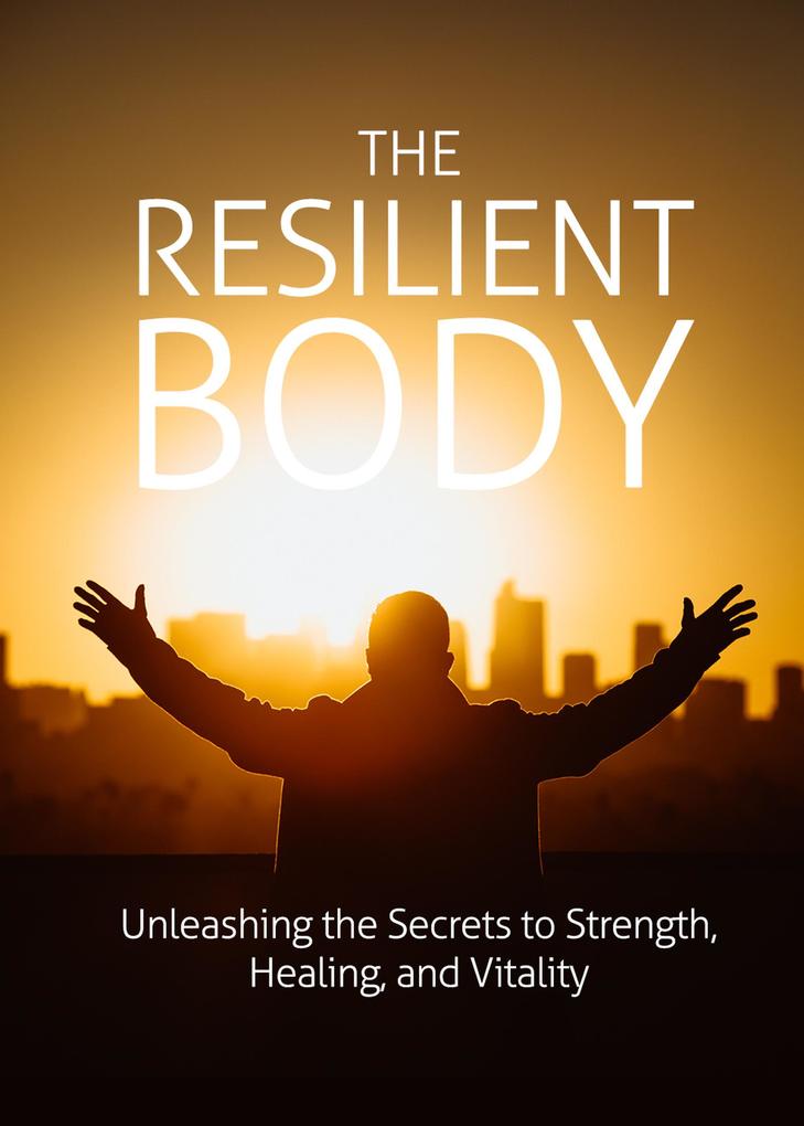 The Resilient Body: Unleashing The Secrets To Strength Healing And Vitality
