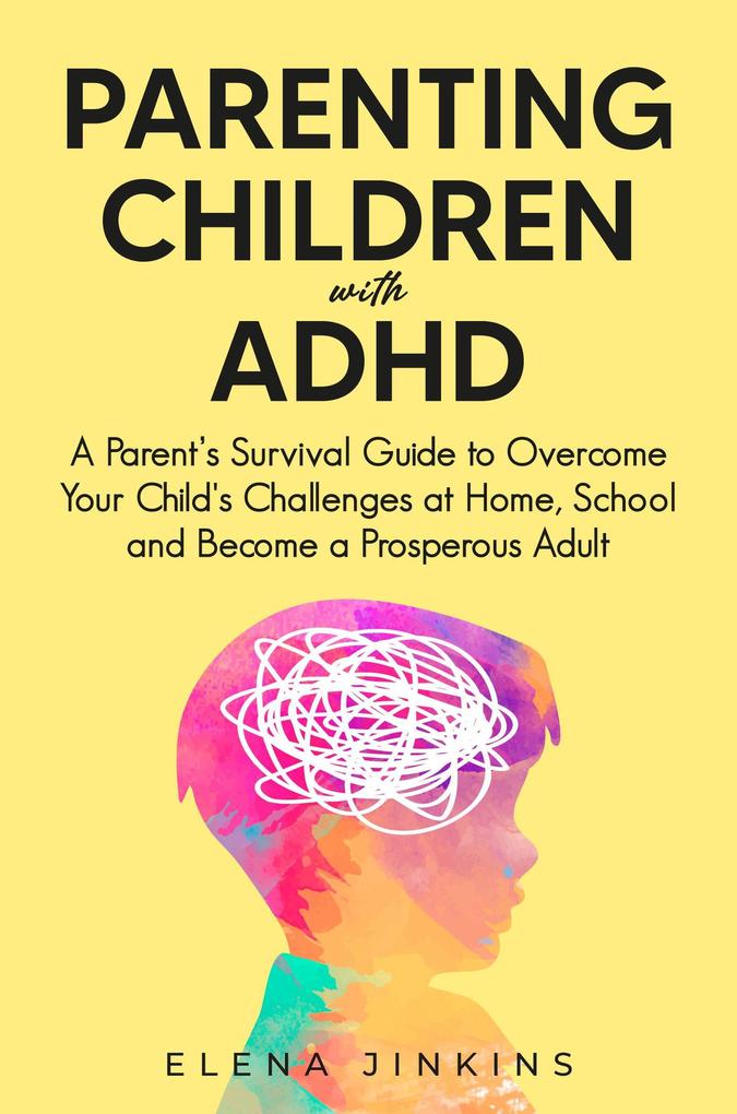 Parenting Children with ADHD: A Parent‘s Survival Guide to Overcome Your Child‘s Challenges at Home School and Become a Prosperous Adult