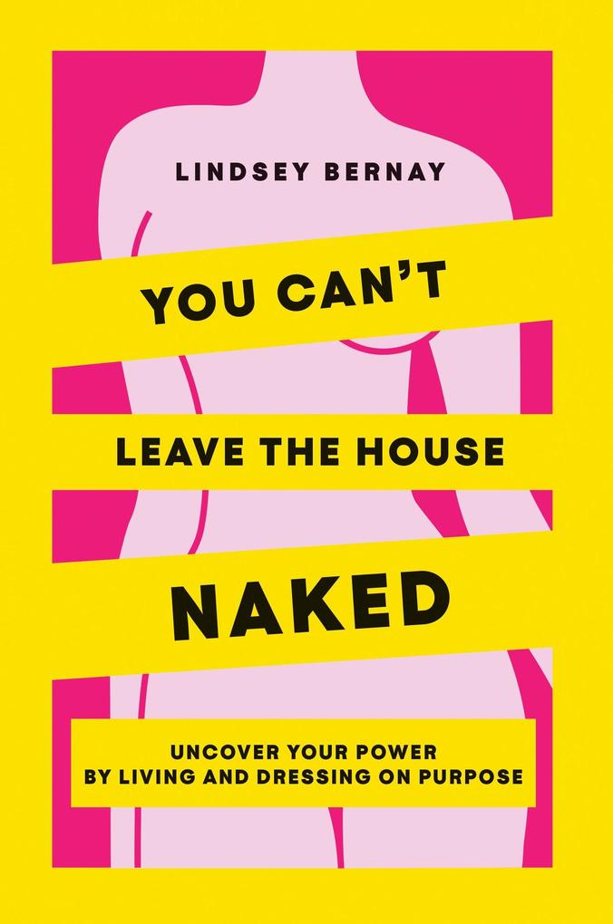 You Can‘t Leave the House Naked: Uncover Your Power by Living and Dressing on Purpose