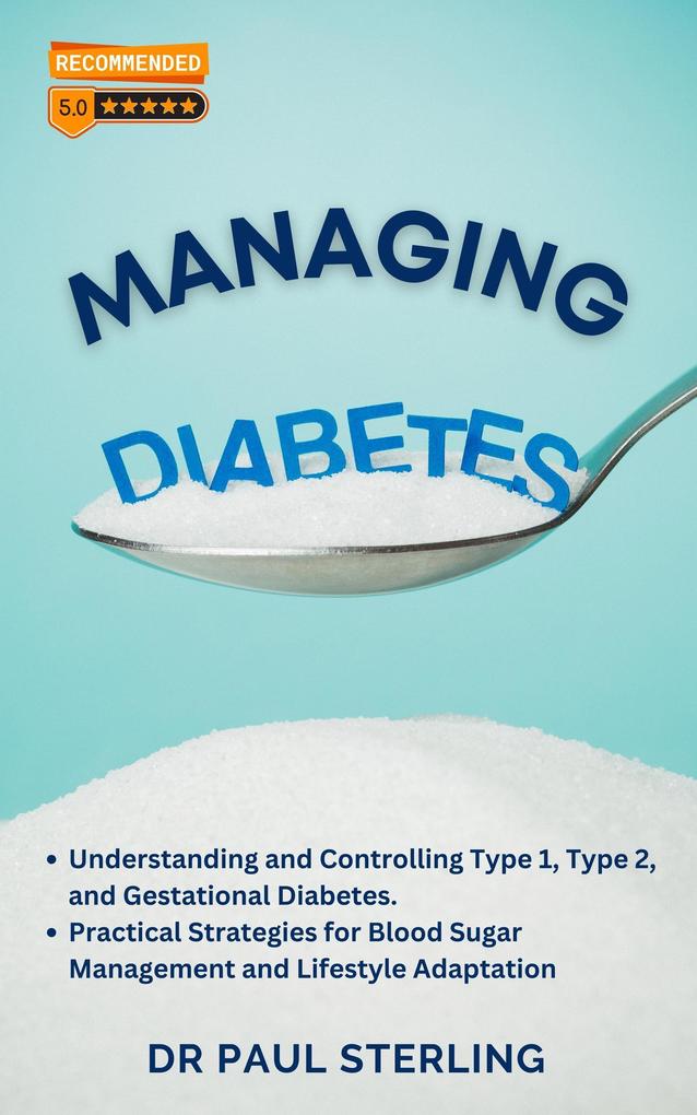 Managing Diabetes: Understanding and Controlling Type 1 Type 2 and Gestational Diabetes Practical Strategies for Blood Sugar Management and Lifestyle Adaptation (The Comprehensive Health Series)