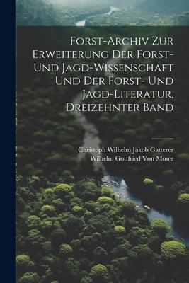 Forst-Archiv Zur Erweiterung Der Forst- Und Jagd-Wissenschaft Und Der Forst- Und Jagd-Literatur Dreizehnter Band