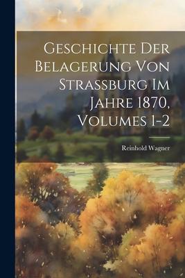 Geschichte Der Belagerung Von Strassburg Im Jahre 1870 Volumes 1-2