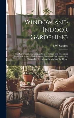 Window and Indoor Gardening; the Cultivation and Propagation of Foliage and Flowering Plants in Rooms Window Boxes Balconies and Verandahs; Also on Roofs and on the Walls of the House