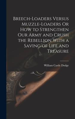 Breech-Loaders Versus Muzzle-Loaders Or How to Strengthen Our Army and Crush the Rebellion With a Saving of Life and Treasure