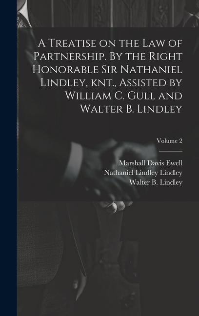 A Treatise on the law of Partnership. By the Right Honorable Sir Nathaniel Lindley knt. Assisted by William C. Gull and Walter B. Lindley; Volume 2