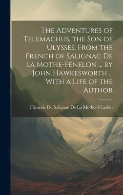 The Adventures of Telemachus the Son of Ulysses. From the French of Salignac De La Mothe-Fenelon ... by John Hawkesworth ... With a Life of the Author