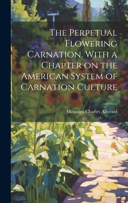 The Perpetual Flowering Carnation. With a Chapter on the American System of Carnation Culture