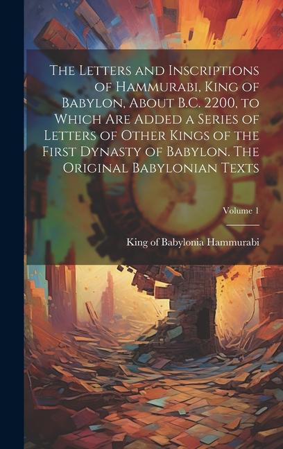 The Letters and Inscriptions of Hammurabi King of Babylon About B.C. 2200 to Which are Added a Series of Letters of Other Kings of the First Dynasty of Babylon. The Original Babylonian Texts; Volume 1