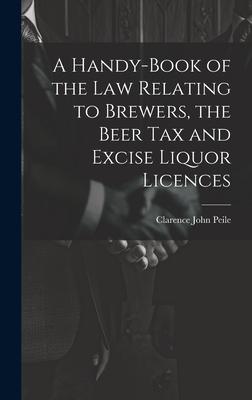 A Handy-Book of the Law Relating to Brewers the Beer Tax and Excise Liquor Licences