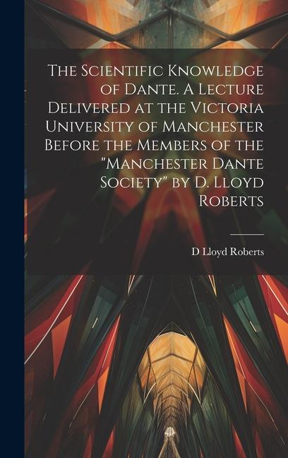 The Scientific Knowledge of Dante. A Lecture Delivered at the Victoria University of Manchester Before the Members of the Manchester Dante Society by D. Lloyd Roberts