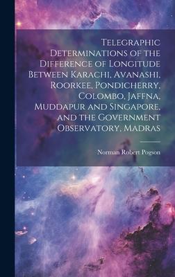 Telegraphic Determinations of the Difference of Longitude Between Karachi Avanashi Roorkee Pondicherry Colombo Jaffna Muddapur and Singapore and the Government Observatory Madras