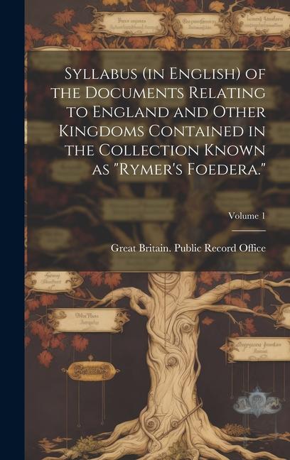 Syllabus (in English) of the Documents Relating to England and Other Kingdoms Contained in the Collection Known as Rymer‘s Foedera.; Volume 1