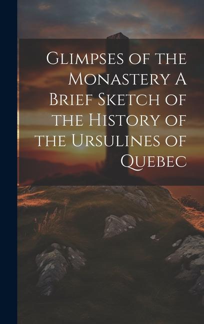 Glimpses of the Monastery A Brief Sketch of the History of the Ursulines of Quebec