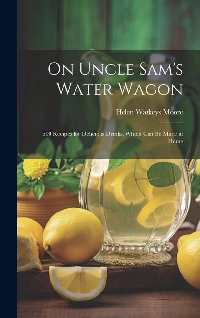 On Uncle Sam‘s Water Wagon; 500 Recipes for Delicious Drinks Which can be Made at Home