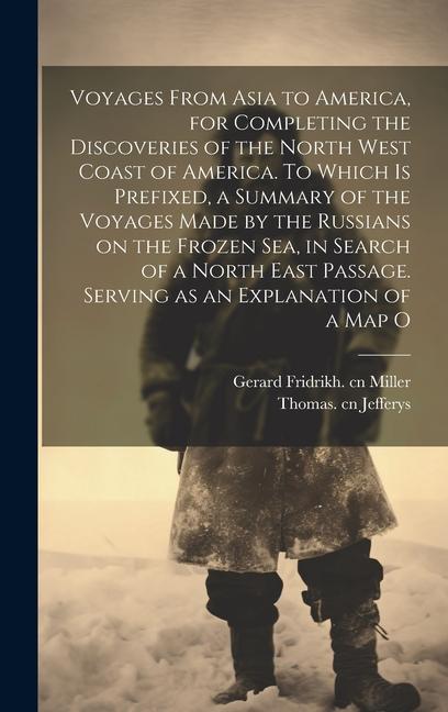 Voyages From Asia to America for Completing the Discoveries of the North West Coast of America. To Which is Prefixed a Summary of the Voyages Made by the Russians on the Frozen Sea in Search of a North East Passage. Serving as an Explanation of a map O