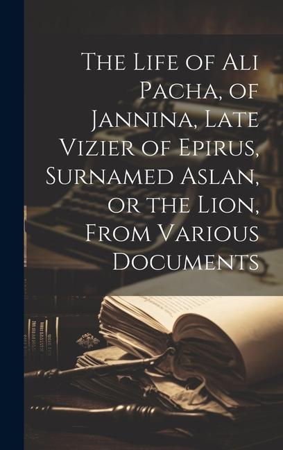 The Life of Ali Pacha of Jannina Late Vizier of Epirus Surnamed Aslan or the Lion From Various Documents