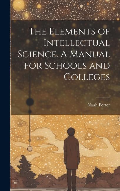 The Elements of Intellectual Science. A Manual for Schools and Colleges