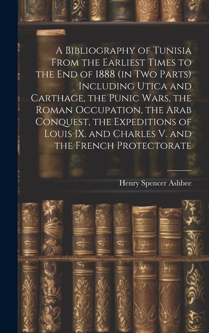 A Bibliography of Tunisia From the Earliest Times to the end of 1888 (in two Parts) Including Utica and Carthage the Punic Wars the Roman Occupation the Arab Conquest the Expeditions of Louis IX. and Charles V. and the French Protectorate