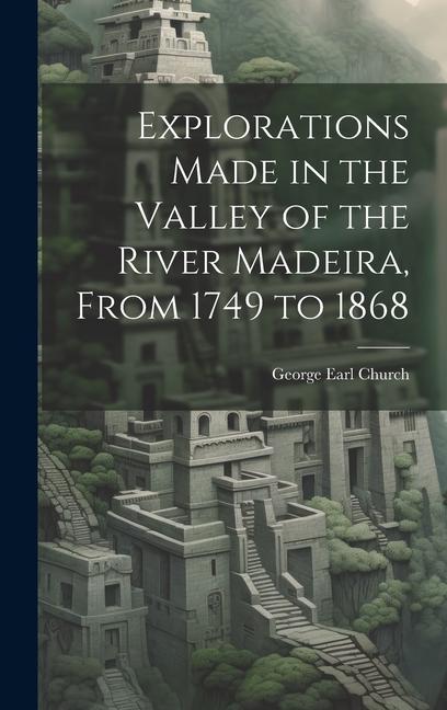 Explorations Made in the Valley of the River Madeira From 1749 to 1868