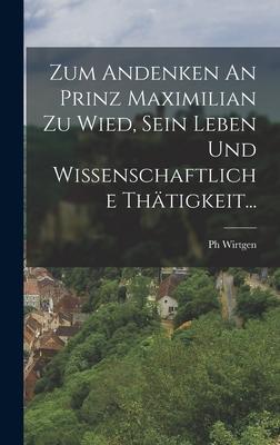 Zum Andenken An Prinz Maximilian Zu Wied Sein Leben Und Wissenschaftliche Thätigkeit...